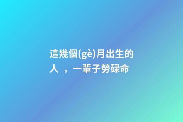 這幾個(gè)月出生的人，一輩子勞碌命